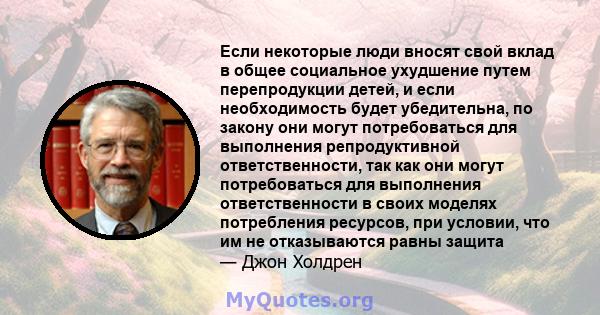 Если некоторые люди вносят свой вклад в общее социальное ухудшение путем перепродукции детей, и если необходимость будет убедительна, по закону они могут потребоваться для выполнения репродуктивной ответственности, так