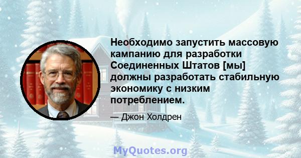 Необходимо запустить массовую кампанию для разработки Соединенных Штатов [мы] должны разработать стабильную экономику с низким потреблением.