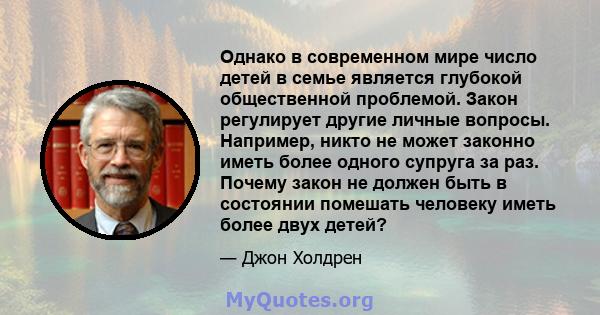 Однако в современном мире число детей в семье является глубокой общественной проблемой. Закон регулирует другие личные вопросы. Например, никто не может законно иметь более одного супруга за раз. Почему закон не должен