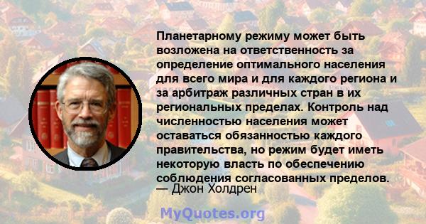 Планетарному режиму может быть возложена на ответственность за определение оптимального населения для всего мира и для каждого региона и за арбитраж различных стран в их региональных пределах. Контроль над численностью