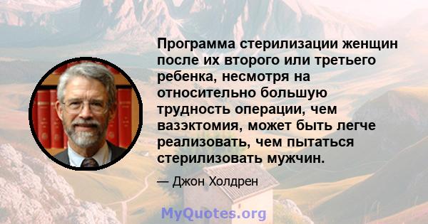 Программа стерилизации женщин после их второго или третьего ребенка, несмотря на относительно большую трудность операции, чем вазэктомия, может быть легче реализовать, чем пытаться стерилизовать мужчин.