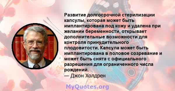 Развитие долгосрочной стерилизации капсулы, которая может быть имплантирована под кожу и удалена при желании беременности, открывает дополнительные возможности для контроля принудительного плодовитости. Капсула может