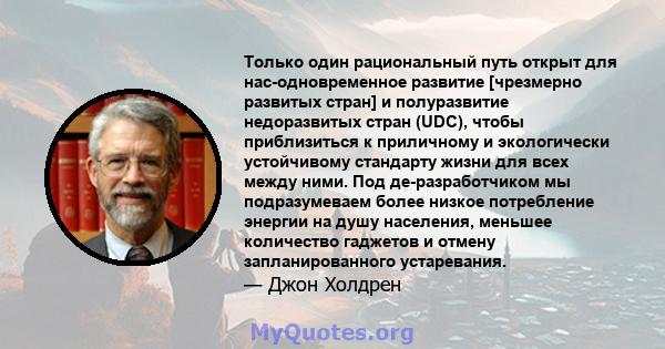 Только один рациональный путь открыт для нас-одновременное развитие [чрезмерно развитых стран] и полуразвитие недоразвитых стран (UDC), чтобы приблизиться к приличному и экологически устойчивому стандарту жизни для всех 