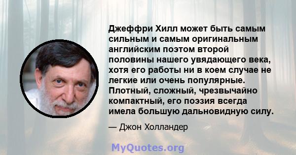 Джеффри Хилл может быть самым сильным и самым оригинальным английским поэтом второй половины нашего увядающего века, хотя его работы ни в коем случае не легкие или очень популярные. Плотный, сложный, чрезвычайно