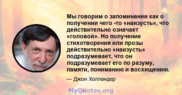 Мы говорим о запоминании как о получении чего -то «наизусть», что действительно означает «головой». Но получение стихотворения или прозы действительно «наизусть» подразумевает, что он подразумевает его по разуму,