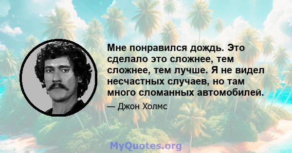 Мне понравился дождь. Это сделало это сложнее, тем сложнее, тем лучше. Я не видел несчастных случаев, но там много сломанных автомобилей.