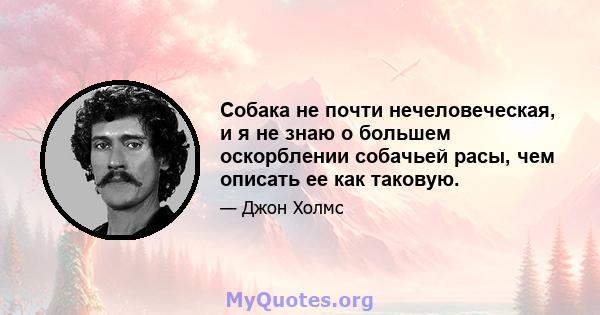 Собака не почти нечеловеческая, и я не знаю о большем оскорблении собачьей расы, чем описать ее как таковую.