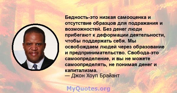 Бедность-это низкая самооценка и отсутствие образцов для подражания и возможностей. Без денег люди прибегают к деформации деятельности, чтобы поддержать себя. Мы освобождаем людей через образование и