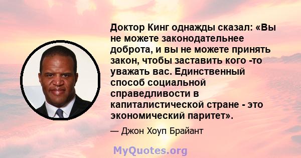 Доктор Кинг однажды сказал: «Вы не можете законодательнее доброта, и вы не можете принять закон, чтобы заставить кого -то уважать вас. Единственный способ социальной справедливости в капиталистической стране - это