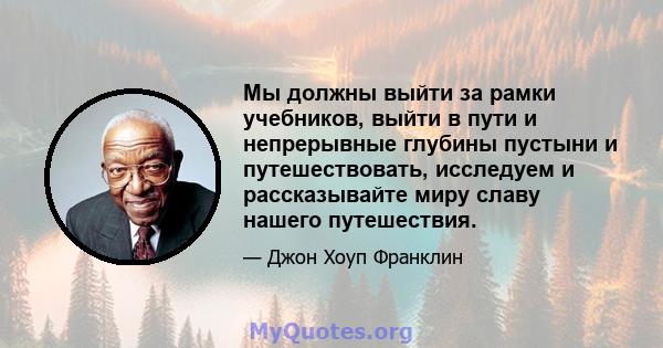 Мы должны выйти за рамки учебников, выйти в пути и непрерывные глубины пустыни и путешествовать, исследуем и рассказывайте миру славу нашего путешествия.