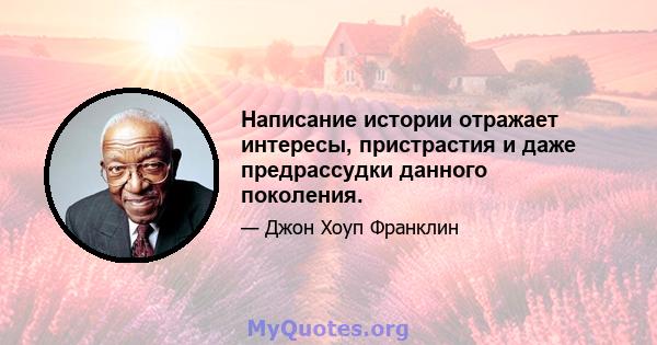 Написание истории отражает интересы, пристрастия и даже предрассудки данного поколения.