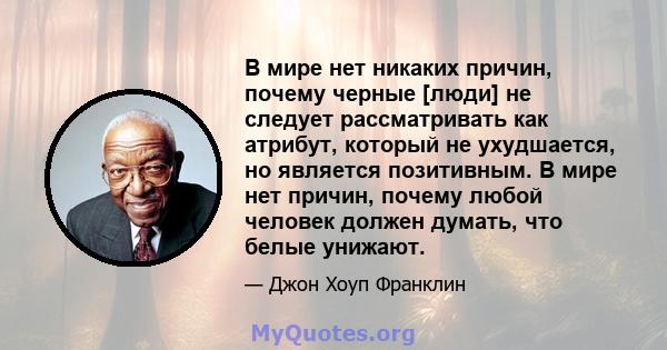 В мире нет никаких причин, почему черные [люди] не следует рассматривать как атрибут, который не ухудшается, но является позитивным. В мире нет причин, почему любой человек должен думать, что белые унижают.