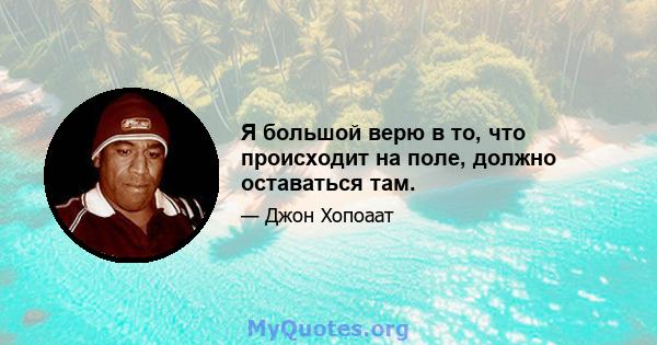 Я большой верю в то, что происходит на поле, должно оставаться там.