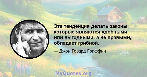 Эта тенденция делать законы, которые являются удобными или выгодными, а не правыми, обладает грибной.