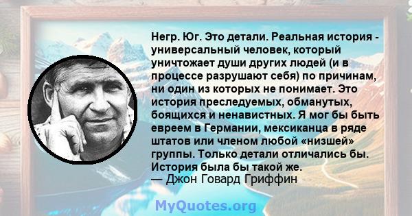 Негр. Юг. Это детали. Реальная история - универсальный человек, который уничтожает души других людей (и в процессе разрушают себя) по причинам, ни один из которых не понимает. Это история преследуемых, обманутых,