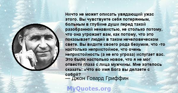 Ничто не может описать увядающий ужас этого. Вы чувствуете себя потерянным, больным в глубине души перед такой разобранной ненавистью, не столько потому, что она угрожает вам, как потому, что это показывает людей в