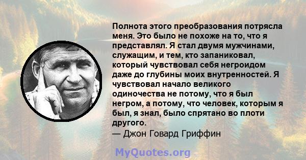 Полнота этого преобразования потрясла меня. Это было не похоже на то, что я представлял. Я стал двумя мужчинами, служащим, и тем, кто запаниковал, который чувствовал себя негроидом даже до глубины моих внутренностей. Я