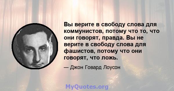 Вы верите в свободу слова для коммунистов, потому что то, что они говорят, правда. Вы не верите в свободу слова для фашистов, потому что они говорят, что ложь.