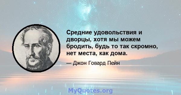 Средние удовольствия и дворцы, хотя мы можем бродить, будь то так скромно, нет места, как дома.