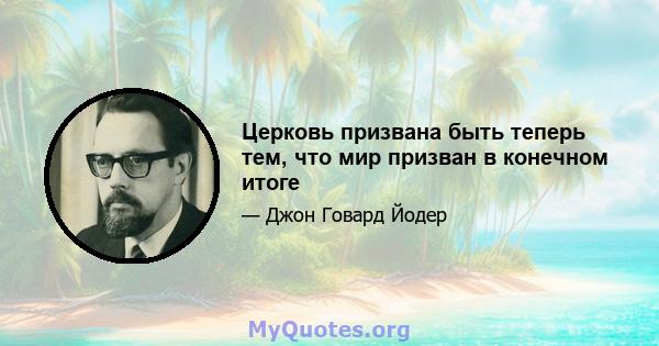 Церковь призвана быть теперь тем, что мир призван в конечном итоге