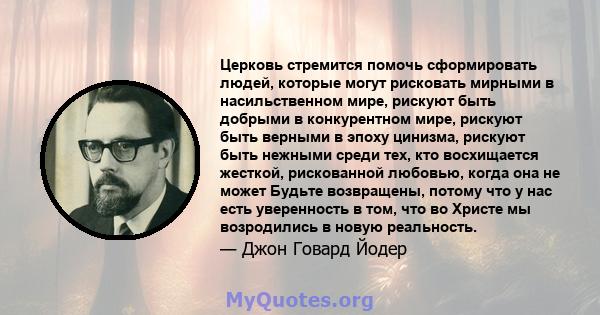 Церковь стремится помочь сформировать людей, которые могут рисковать мирными в насильственном мире, рискуют быть добрыми в конкурентном мире, рискуют быть верными в эпоху цинизма, рискуют быть нежными среди тех, кто