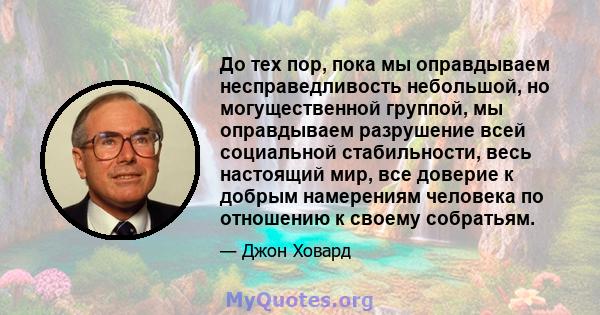 До тех пор, пока мы оправдываем несправедливость небольшой, но могущественной группой, мы оправдываем разрушение всей социальной стабильности, весь настоящий мир, все доверие к добрым намерениям человека по отношению к