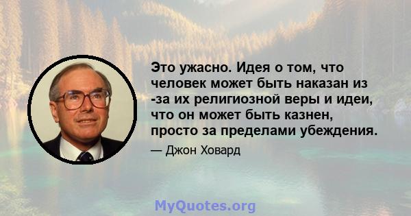 Это ужасно. Идея о том, что человек может быть наказан из -за их религиозной веры и идеи, что он может быть казнен, просто за пределами убеждения.