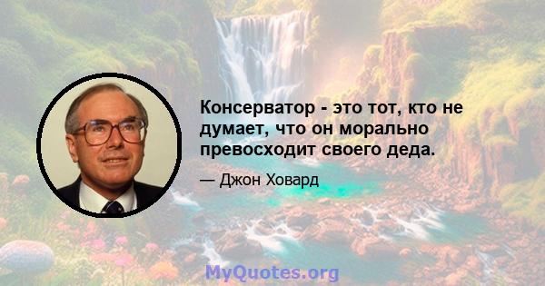 Консерватор - это тот, кто не думает, что он морально превосходит своего деда.