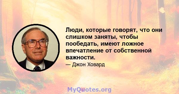 Люди, которые говорят, что они слишком заняты, чтобы пообедать, имеют ложное впечатление от собственной важности.