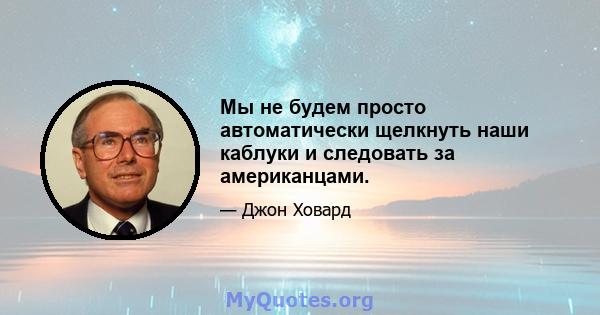 Мы не будем просто автоматически щелкнуть наши каблуки и следовать за американцами.