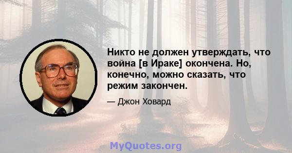 Никто не должен утверждать, что война [в Ираке] окончена. Но, конечно, можно сказать, что режим закончен.