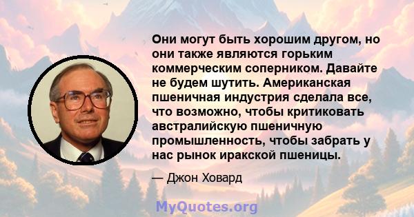 Они могут быть хорошим другом, но они также являются горьким коммерческим соперником. Давайте не будем шутить. Американская пшеничная индустрия сделала все, что возможно, чтобы критиковать австралийскую пшеничную