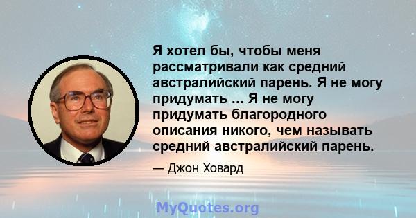 Я хотел бы, чтобы меня рассматривали как средний австралийский парень. Я не могу придумать ... Я не могу придумать благородного описания никого, чем называть средний австралийский парень.