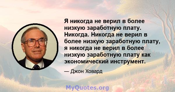 Я никогда не верил в более низкую заработную плату. Никогда. Никогда не верил в более низкую заработную плату, я никогда не верил в более низкую заработную плату как экономический инструмент.