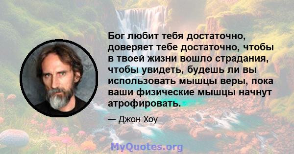 Бог любит тебя достаточно, доверяет тебе достаточно, чтобы в твоей жизни вошло страдания, чтобы увидеть, будешь ли вы использовать мышцы веры, пока ваши физические мышцы начнут атрофировать.