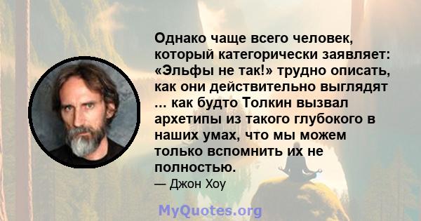 Однако чаще всего человек, который категорически заявляет: «Эльфы не так!» трудно описать, как они действительно выглядят ... как будто Толкин вызвал архетипы из такого глубокого в наших умах, что мы можем только