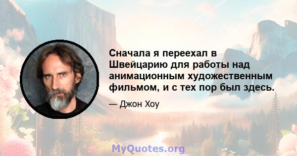 Сначала я переехал в Швейцарию для работы над анимационным художественным фильмом, и с тех пор был здесь.