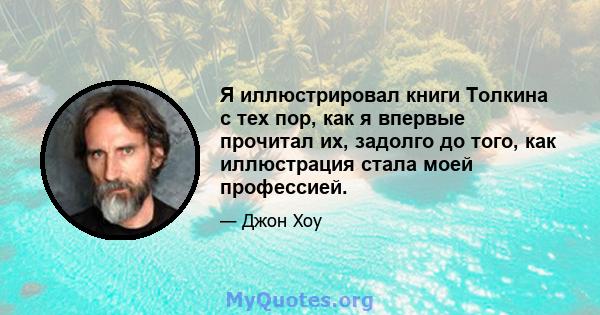 Я иллюстрировал книги Толкина с тех пор, как я впервые прочитал их, задолго до того, как иллюстрация стала моей профессией.