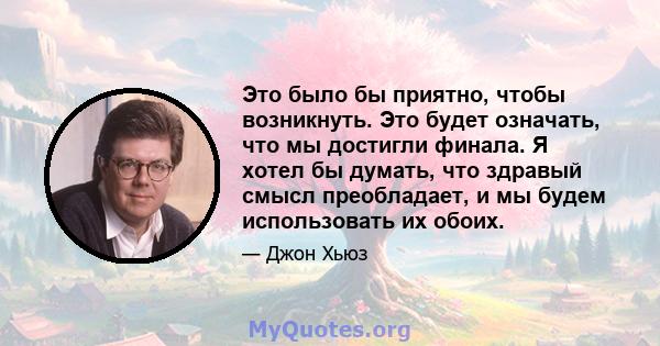 Это было бы приятно, чтобы возникнуть. Это будет означать, что мы достигли финала. Я хотел бы думать, что здравый смысл преобладает, и мы будем использовать их обоих.