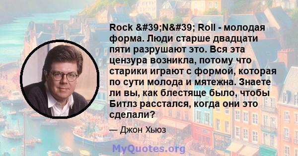 Rock 'N' Roll - молодая форма. Люди старше двадцати пяти разрушают это. Вся эта цензура возникла, потому что старики играют с формой, которая по сути молода и мятежна. Знаете ли вы, как блестяще было, чтобы