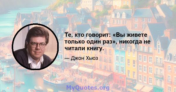 Те, кто говорит: «Вы живете только один раз», никогда не читали книгу.