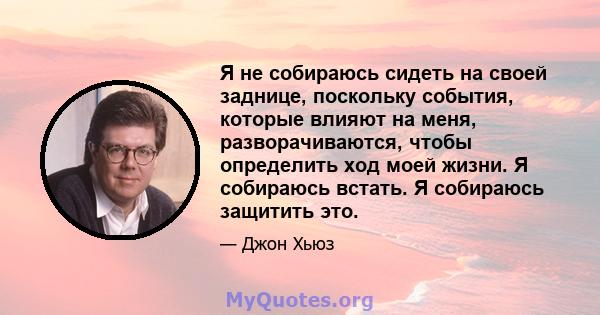 Я не собираюсь сидеть на своей заднице, поскольку события, которые влияют на меня, разворачиваются, чтобы определить ход моей жизни. Я собираюсь встать. Я собираюсь защитить это.