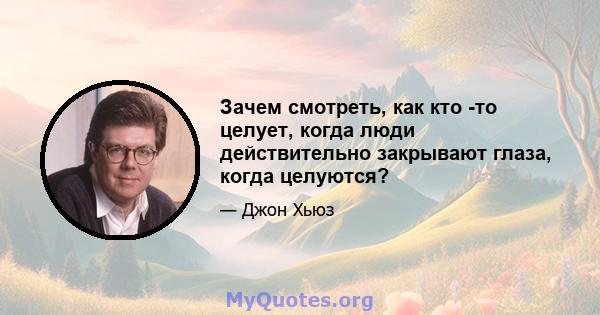 Зачем смотреть, как кто -то целует, когда люди действительно закрывают глаза, когда целуются?