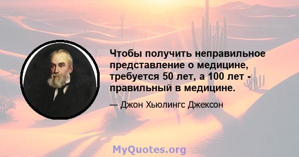 Чтобы получить неправильное представление о медицине, требуется 50 лет, а 100 лет - правильный в медицине.