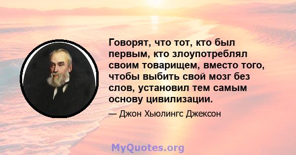 Говорят, что тот, кто был первым, кто злоупотреблял своим товарищем, вместо того, чтобы выбить свой мозг без слов, установил тем самым основу цивилизации.