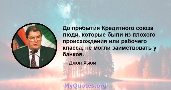 До прибытия Кредитного союза люди, которые были из плохого происхождения или рабочего класса, не могли заимствовать у банков.