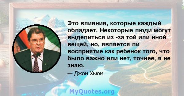 Это влияния, которые каждый обладает. Некоторые люди могут выделиться из -за той или иной вещей, но, является ли восприятие как ребенок того, что было важно или нет, точнее, я не знаю.