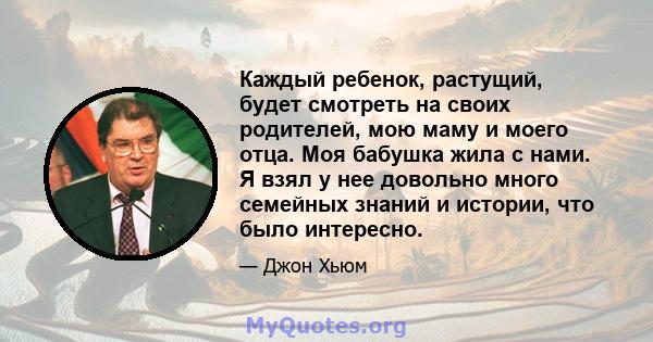 Каждый ребенок, растущий, будет смотреть на своих родителей, мою маму и моего отца. Моя бабушка жила с нами. Я взял у нее довольно много семейных знаний и истории, что было интересно.