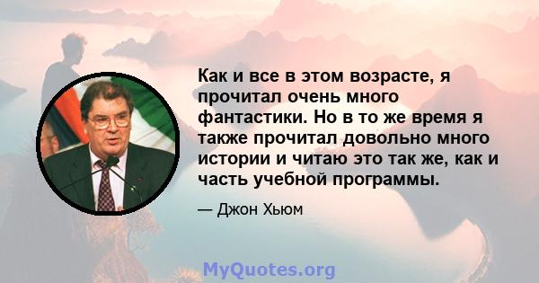 Как и все в этом возрасте, я прочитал очень много фантастики. Но в то же время я также прочитал довольно много истории и читаю это так же, как и часть учебной программы.