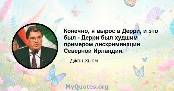 Конечно, я вырос в Дерри, и это был - Дерри был худшим примером дискриминации Северной Ирландии.